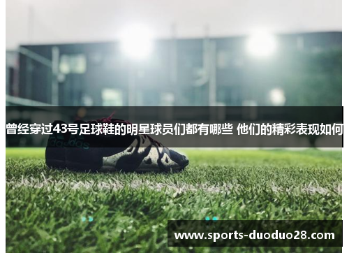 曾经穿过43号足球鞋的明星球员们都有哪些 他们的精彩表现如何