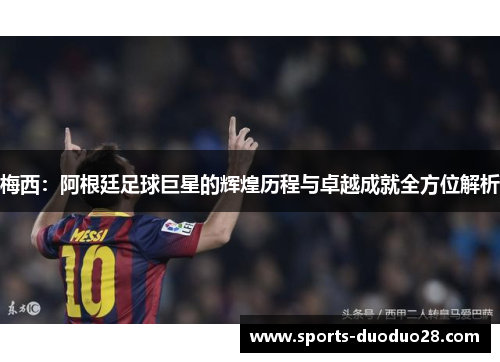 梅西：阿根廷足球巨星的辉煌历程与卓越成就全方位解析