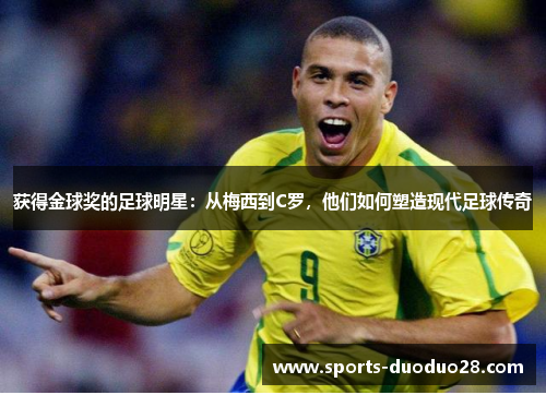 获得金球奖的足球明星:从梅西到C罗,他们如何塑造现代足球传奇 获得金球奖的足球明星:从梅西到C罗,他们如何塑造现代足球传奇