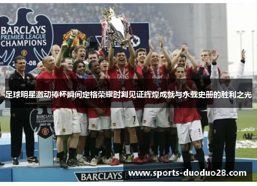 足球明星激动捧杯瞬间定格荣耀时刻见证辉煌成就与永载史册的胜利之光 足球明星激动捧杯瞬间定格荣耀时刻见证辉煌成就与永载史册的胜利之光