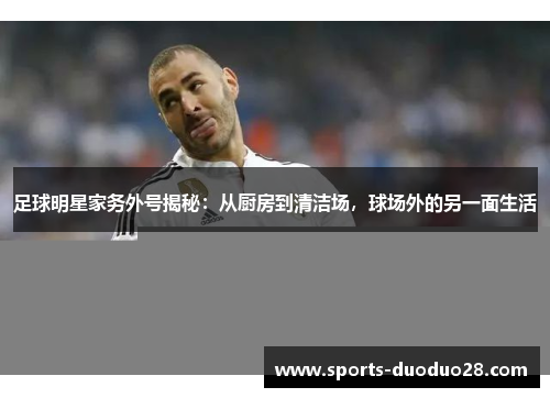 足球明星家务外号揭秘:从厨房到清洁场,球场外的另一面生活 足球明星家务外号揭秘:从厨房到清洁场,球场外的另一面生活