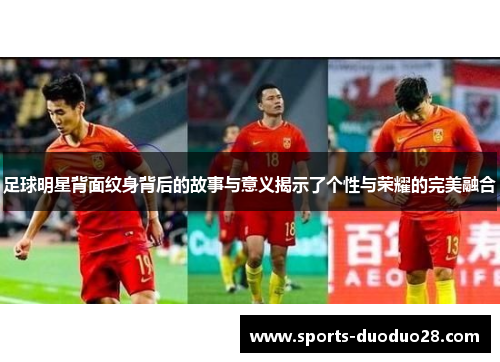 足球明星背面纹身背后的故事与意义揭示了个性与荣耀的完美融合 足球明星背面纹身背后的故事与意义揭示了个性与荣耀的完美融合
