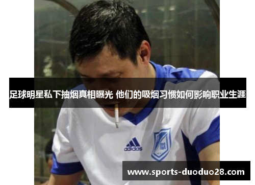 足球明星私下抽烟真相曝光 他们的吸烟习惯如何影响职业生涯 足球明星私下抽烟真相曝光 他们的吸烟习惯如何影响职业生涯