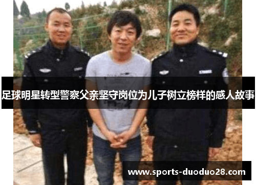 足球明星转型警察父亲坚守岗位为儿子树立榜样的感人故事 足球明星转型警察父亲坚守岗位为儿子树立榜样的感人故事