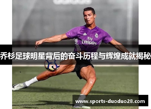 乔杉足球明星背后的奋斗历程与辉煌成就揭秘 乔杉足球明星背后的奋斗历程与辉煌成就揭秘