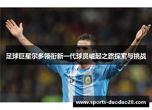 足球巨星尔多领衔新一代球员崛起之路探索与挑战 足球巨星尔多领衔新一代球员崛起之路探索与挑战