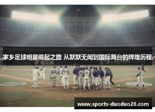 家乡足球明星崛起之路 从默默无闻到国际舞台的辉煌历程 家乡足球明星崛起之路 从默默无闻到国际舞台的辉煌历程