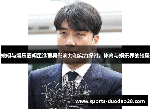 姚明与娱乐圈明星谁更具影响力和实力探讨,体育与娱乐界的较量 姚明与娱乐圈明星谁更具影响力和实力探讨,体育与娱乐界的较量