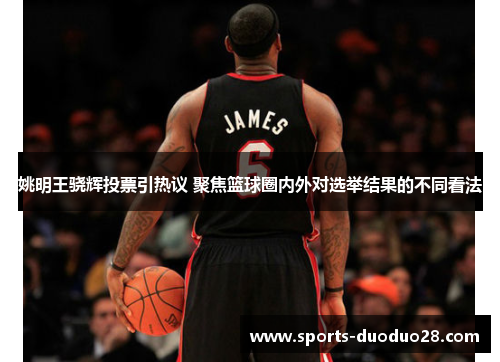 姚明王骁辉投票引热议 聚焦篮球圈内外对选举结果的不同看法 姚明王骁辉投票引热议 聚焦篮球圈内外对选举结果的不同看法