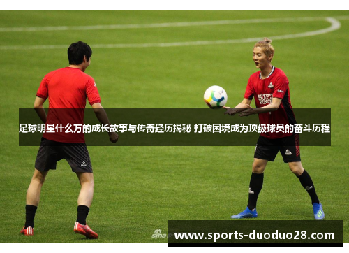 足球明星什么万的成长故事与传奇经历揭秘 打破困境成为顶级球员的奋斗历程 足球明星什么万的成长故事与传奇经历揭秘 打破困境成为顶级球员的奋斗历程