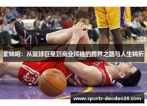 紫姚明:从篮球巨星到商业领袖的跨界之路与人生转折 紫姚明:从篮球巨星到商业领袖的跨界之路与人生转折