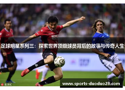 足球明星系列三:探索世界顶级球员背后的故事与传奇人生 足球明星系列三:探索世界顶级球员背后的故事与传奇人生