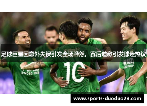 足球巨星因意外失误引发全场哗然,赛后道歉引发球迷热议 足球巨星因意外失误引发全场哗然,赛后道歉引发球迷热议