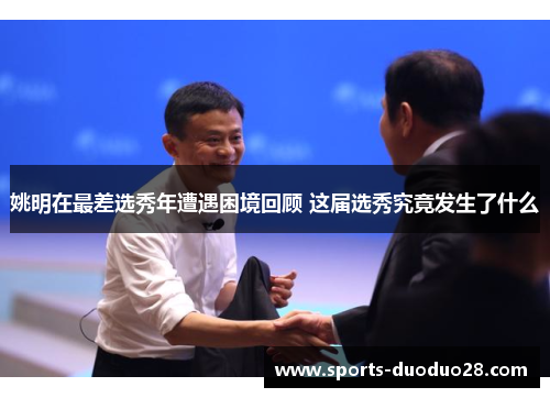 姚明在最差选秀年遭遇困境回顾 这届选秀究竟发生了什么