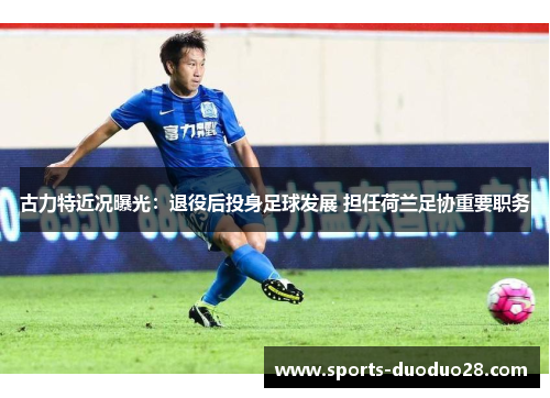 古力特近况曝光：退役后投身足球发展 担任荷兰足协重要职务
