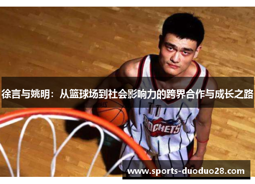 徐言与姚明:从篮球场到社会影响力的跨界合作与成长之路 徐言与姚明:从篮球场到社会影响力的跨界合作与成长之路