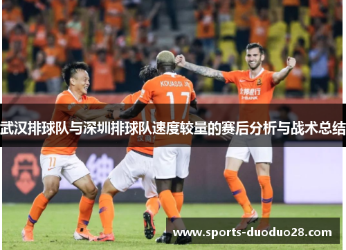 武汉排球队与深圳排球队速度较量的赛后分析与战术总结