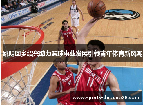 姚明回乡绍兴助力篮球事业发展引领青年体育新风潮
