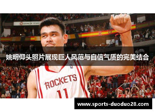 姚明仰头照片展现巨人风范与自信气质的完美结合