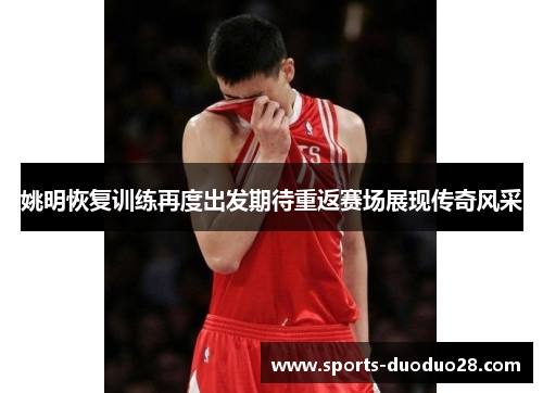 姚明恢复训练再度出发期待重返赛场展现传奇风采