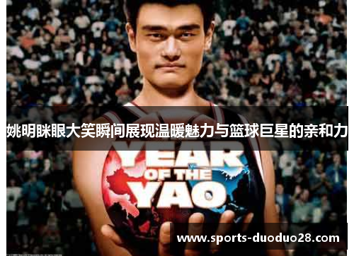 姚明眯眼大笑瞬间展现温暖魅力与篮球巨星的亲和力