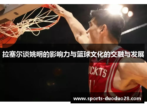 拉塞尔谈姚明的影响力与篮球文化的交融与发展