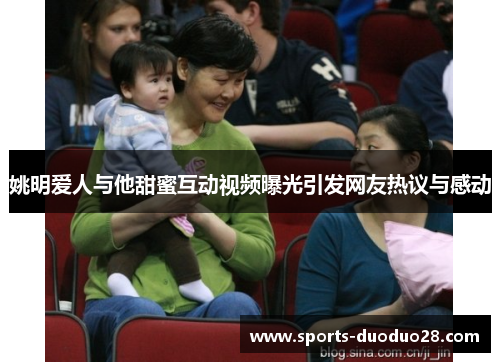 姚明爱人与他甜蜜互动视频曝光引发网友热议与感动