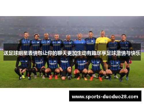 送足球明星表情包让你的聊天更加生动有趣尽享足球激情与快乐