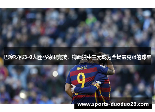 巴塞罗那3-0大胜马德里竞技，梅西独中三元成为全场最亮眼的球星