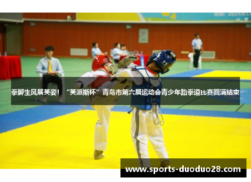 拳脚生风展英姿！“英派斯杯”青岛市第六届运动会青少年跆拳道比赛圆满结束