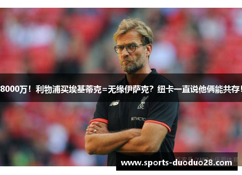8000万!利物浦买埃基蒂克=无缘伊萨克?纽卡一直说他俩能共存! 8000万!利物浦买埃基蒂克=无缘伊萨克?纽卡一直说他俩能共存!
