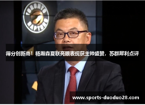 得分创新高!杨瀚森夏联亮眼表现获主帅盛赞,苏群犀利点评 得分创新高!杨瀚森夏联亮眼表现获主帅盛赞,苏群犀利点评