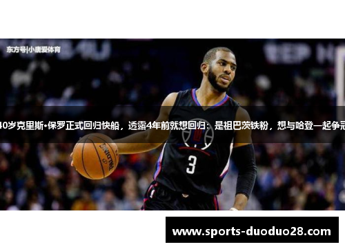 40岁克里斯·保罗正式回归快船,透露4年前就想回归:是祖巴茨铁粉,想与哈登一起争冠 40岁克里斯·保罗正式回归快船,透露4年前就想回归:是祖巴茨铁粉,想与哈登一起争冠