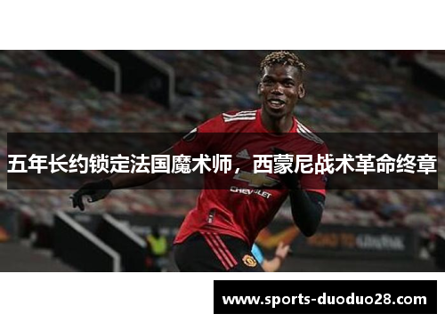 五年长约锁定法国魔术师,西蒙尼战术革命终章 五年长约锁定法国魔术师,西蒙尼战术革命终章