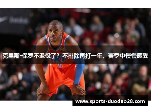 克里斯·保罗不退役了?不排除再打一年,赛季中慢慢感受 克里斯·保罗不退役了?不排除再打一年,赛季中慢慢感受