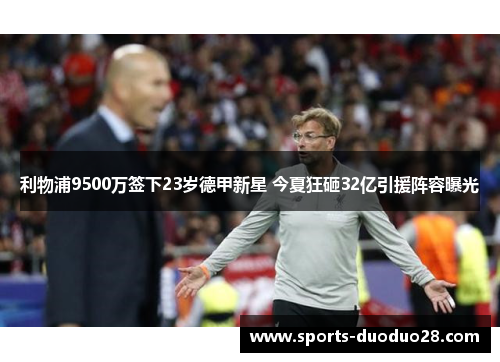 利物浦9500万签下23岁德甲新星 今夏狂砸32亿引援阵容曝光 利物浦9500万签下23岁德甲新星 今夏狂砸32亿引援阵容曝光
