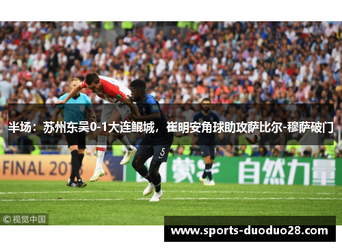 半场：苏州东吴0-1大连鲲城，崔明安角球助攻萨比尔-穆萨破门