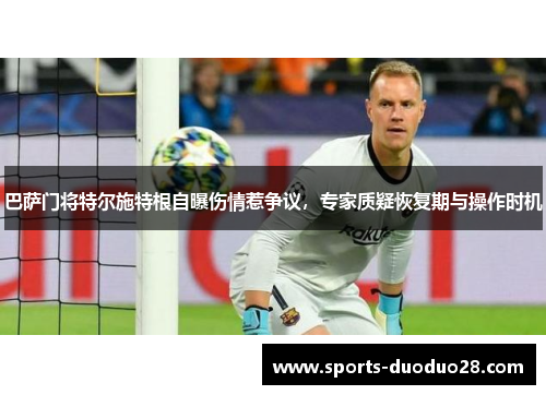 巴萨门将特尔施特根自曝伤情惹争议,专家质疑恢复期与操作时机 巴萨门将特尔施特根自曝伤情惹争议,专家质疑恢复期与操作时机