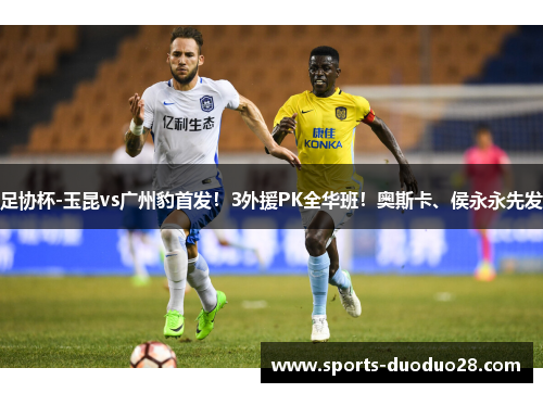 足协杯-玉昆vs广州豹首发!3外援PK全华班!奥斯卡、侯永永先发 足协杯-玉昆vs广州豹首发!3外援PK全华班!奥斯卡、侯永永先发