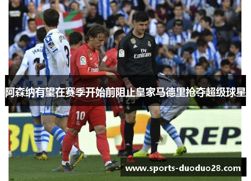 阿森纳有望在赛季开始前阻止皇家马德里抢夺超级球星 阿森纳有望在赛季开始前阻止皇家马德里抢夺超级球星