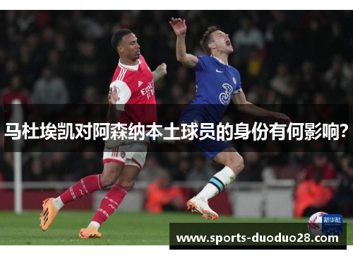 马杜埃凯对阿森纳本土球员的身份有何影响? 马杜埃凯对阿森纳本土球员的身份有何影响?