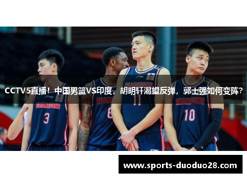 CCTV5直播!中国男篮VS印度,胡明轩渴望反弹,郭士强如何变阵? CCTV5直播!中国男篮VS印度,胡明轩渴望反弹,郭士强如何变阵?