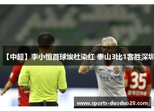 【中超】李小恒首球埃杜染红 泰山3比1客胜深圳 【中超】李小恒首球埃杜染红 泰山3比1客胜深圳