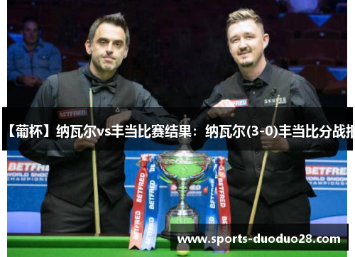 【葡杯】纳瓦尔vs丰当比赛结果:纳瓦尔(3-0)丰当比分战报 【葡杯】纳瓦尔vs丰当比赛结果:纳瓦尔(3-0)丰当比分战报